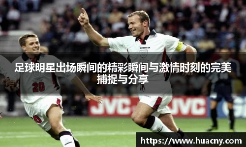 足球明星出场瞬间的精彩瞬间与激情时刻的完美捕捉与分享
