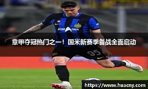 意甲夺冠热门之一！国米新赛季备战全面启动