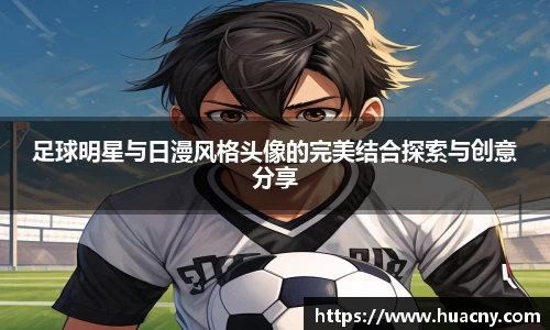足球明星与日漫风格头像的完美结合探索与创意分享
