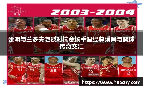 姚明与兰多夫激烈对抗赛场重温经典瞬间与篮球传奇交汇