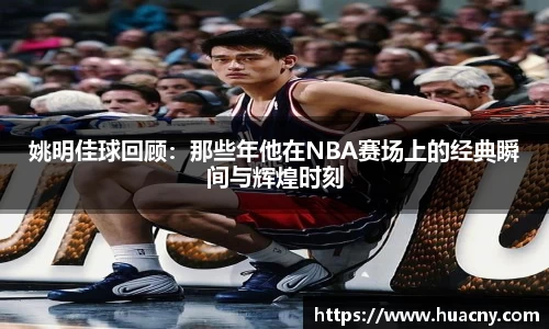 姚明佳球回顾：那些年他在NBA赛场上的经典瞬间与辉煌时刻