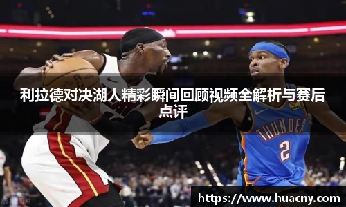 利拉德对决湖人精彩瞬间回顾视频全解析与赛后点评