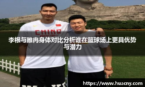 李根与睢冉身体对比分析谁在篮球场上更具优势与潜力