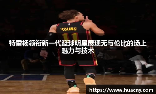 特雷杨领衔新一代篮球明星展现无与伦比的场上魅力与技术