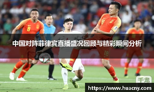 中国对阵菲律宾直播盛况回顾与精彩瞬间分析
