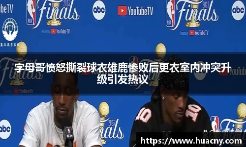 字母哥愤怒撕裂球衣雄鹿惨败后更衣室内冲突升级引发热议