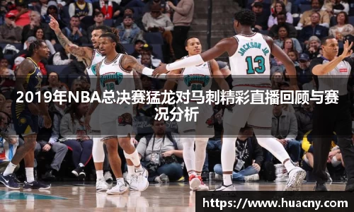 2019年NBA总决赛猛龙对马刺精彩直播回顾与赛况分析