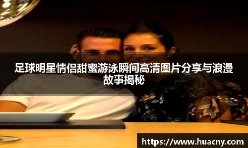 足球明星情侣甜蜜游泳瞬间高清图片分享与浪漫故事揭秘